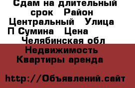 Сдам на длительный срок › Район ­ Центральный › Улица ­ П.Сумина › Цена ­ 9 000 - Челябинская обл. Недвижимость » Квартиры аренда   